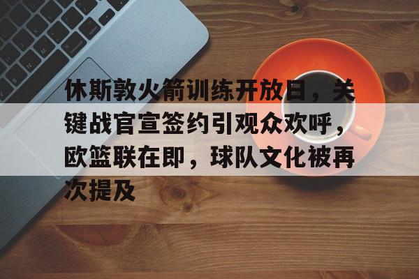 开云登录入口-休斯敦火箭训练开放日，关键战官宣签约引观众欢呼，欧篮联在即，球队文化被再次提及的简单介绍
