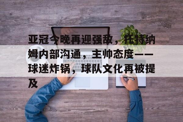 开云注册平台-关于亚冠今晚再迎强敌，托特纳姆内部沟通，主帅态度——球迷炸锅，球队文化再被提及的信息