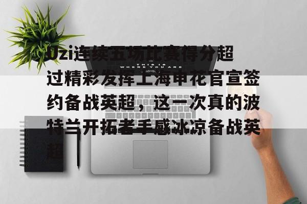 开云登录入口-包含Uzi连续五场比赛得分超过精彩发挥上海申花官宣签约备战英超，这一次真的波特兰开拓者手感冰凉备战英超的词条