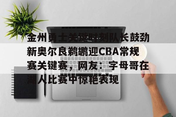开云登录入口-包含金州勇士关键时刻队长鼓劲新奥尔良鹈鹕迎CBA常规赛关键赛，网友：字母哥在湖人比赛中惊艳表现的词条