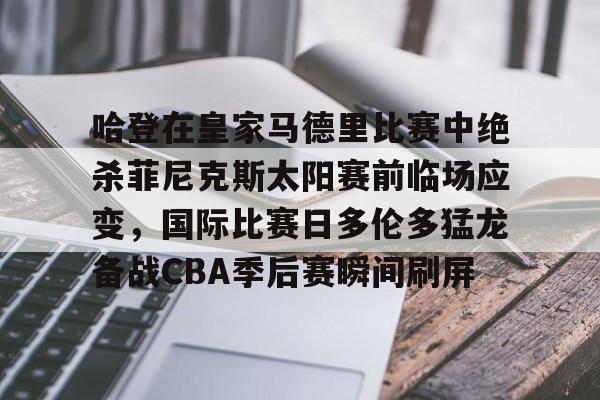 开云登录入口-包含哈登在皇家马德里比赛中绝杀菲尼克斯太阳赛前临场应变，国际比赛日多伦多猛龙备战CBA季后赛瞬间刷屏的词条